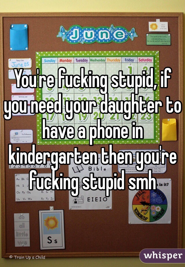 You're fucking stupid, if you need your daughter to have a phone in kindergarten then you're fucking stupid smh