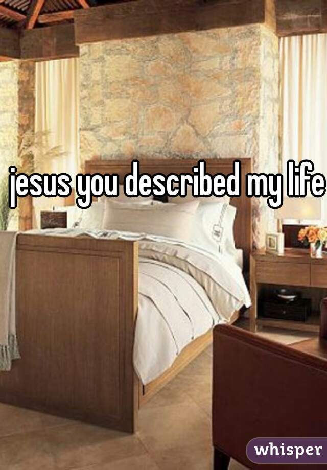 jesus you described my life