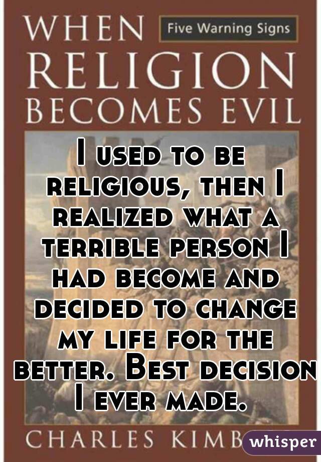 I used to be religious, then I realized what a terrible person I had become and decided to change my life for the better. Best decision I ever made. 