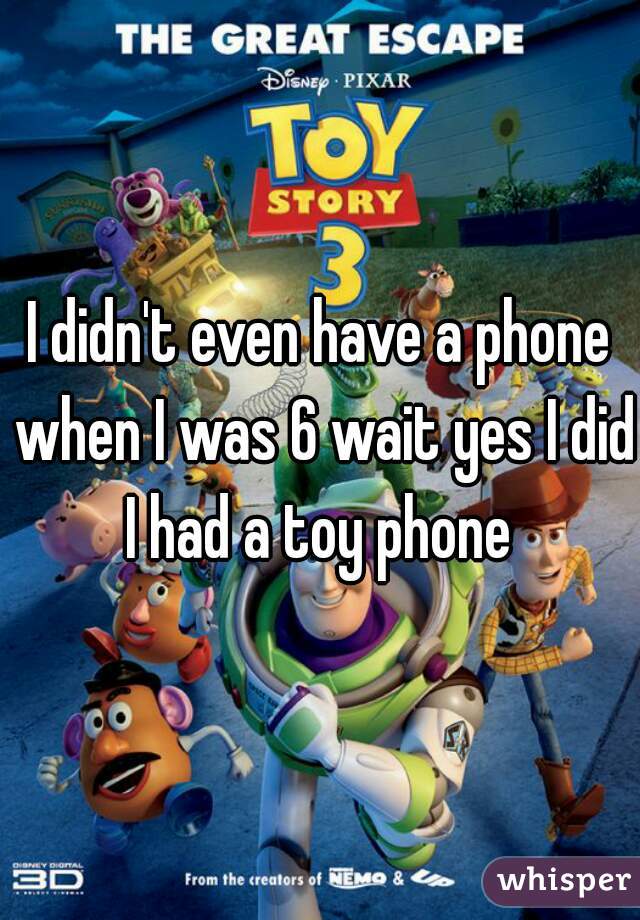 I didn't even have a phone when I was 6 wait yes I did I had a toy phone 