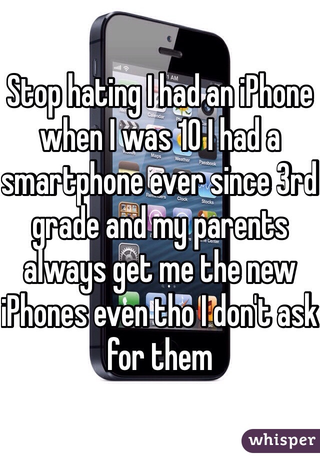 Stop hating I had an iPhone when I was 10 I had a smartphone ever since 3rd grade and my parents always get me the new iPhones even tho I don't ask for them