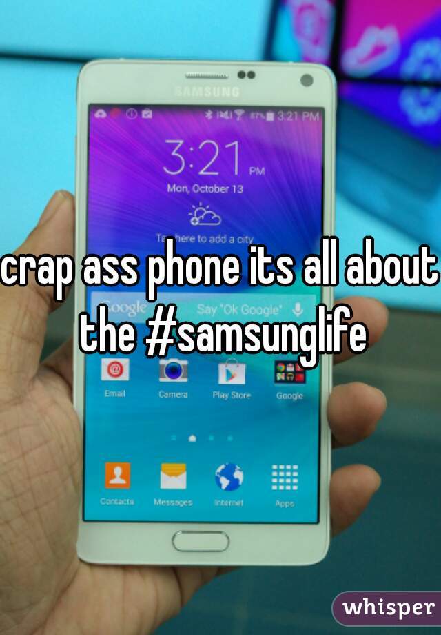 crap ass phone its all about the #samsunglife