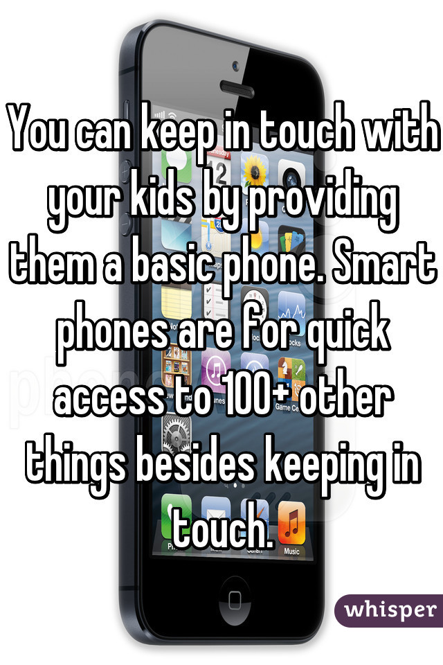 You can keep in touch with your kids by providing them a basic phone. Smart phones are for quick access to 100+ other things besides keeping in touch.