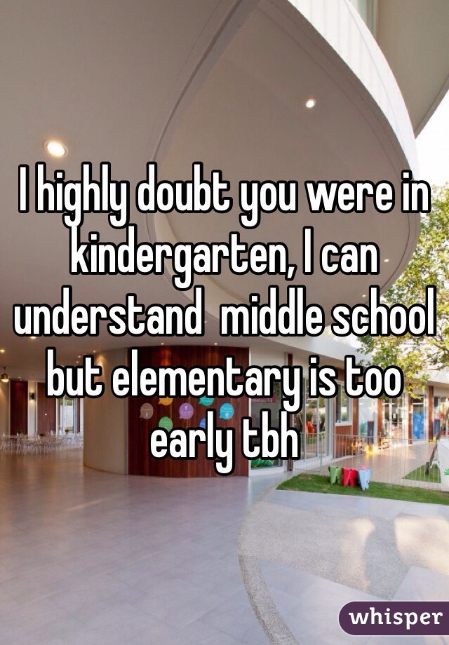 I highly doubt you were in kindergarten, I can understand  middle school but elementary is too early tbh