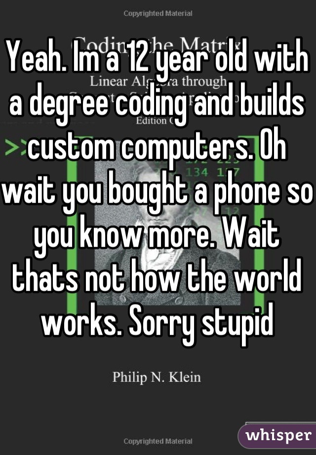 Yeah. Im a 12 year old with a degree coding and builds custom computers. Oh wait you bought a phone so you know more. Wait thats not how the world works. Sorry stupid