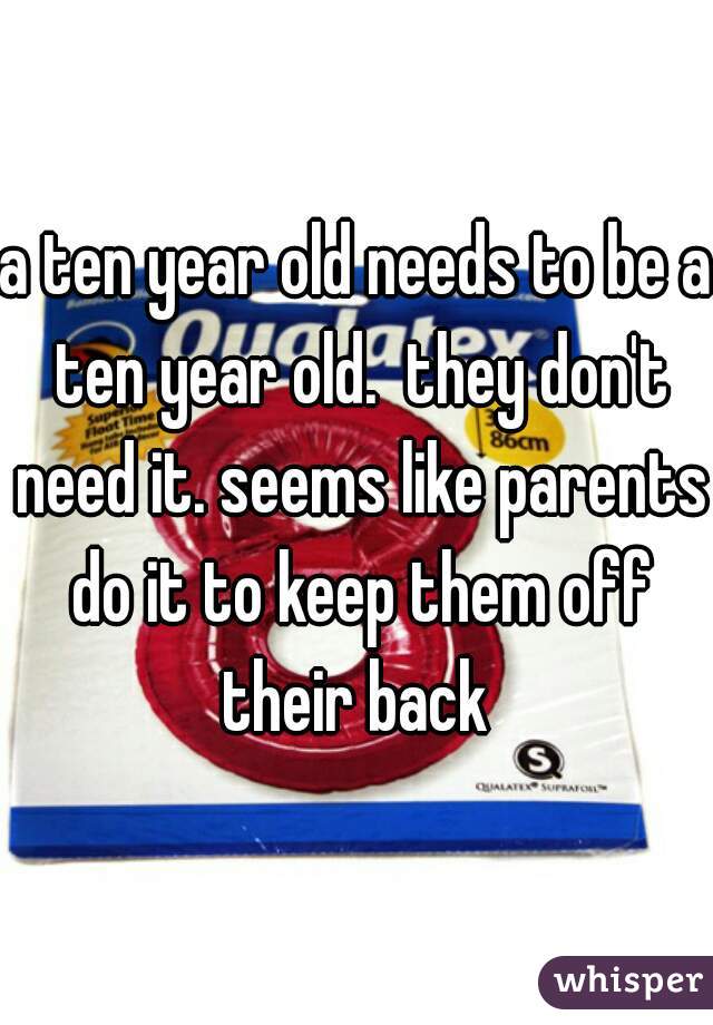 a ten year old needs to be a ten year old.  they don't need it. seems like parents do it to keep them off their back 