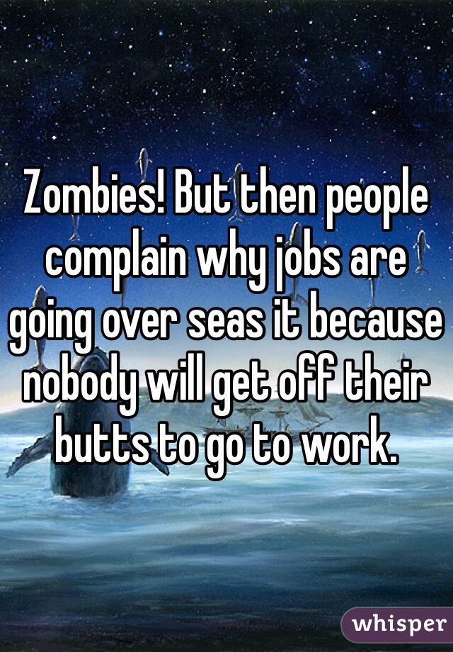 Zombies! But then people complain why jobs are going over seas it because nobody will get off their butts to go to work. 