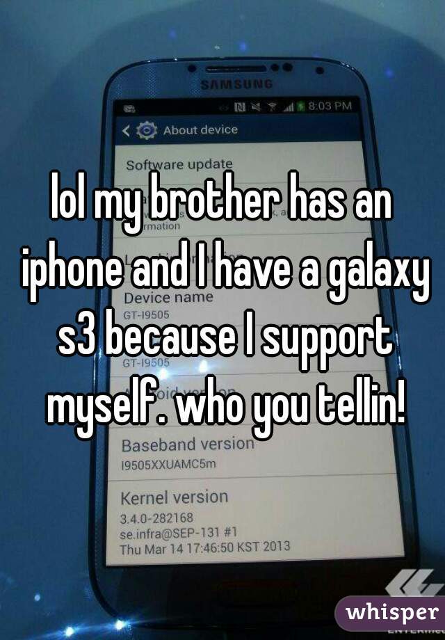 lol my brother has an iphone and I have a galaxy s3 because I support myself. who you tellin!