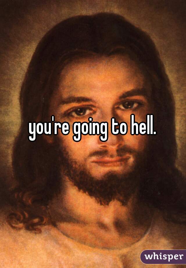 you're going to hell.