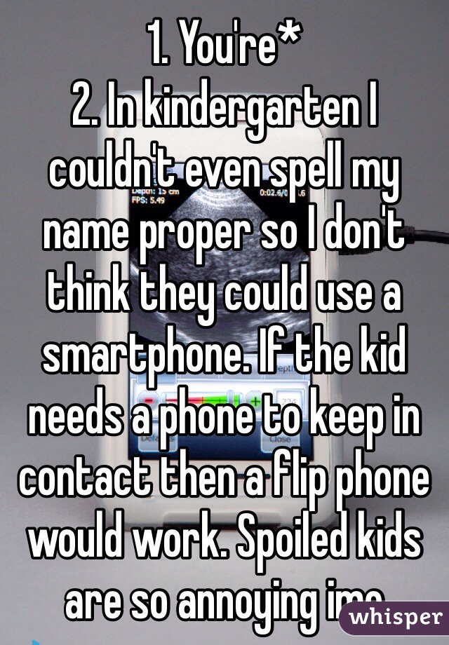 1. You're*
2. In kindergarten I couldn't even spell my name proper so I don't think they could use a smartphone. If the kid needs a phone to keep in contact then a flip phone would work. Spoiled kids are so annoying imo