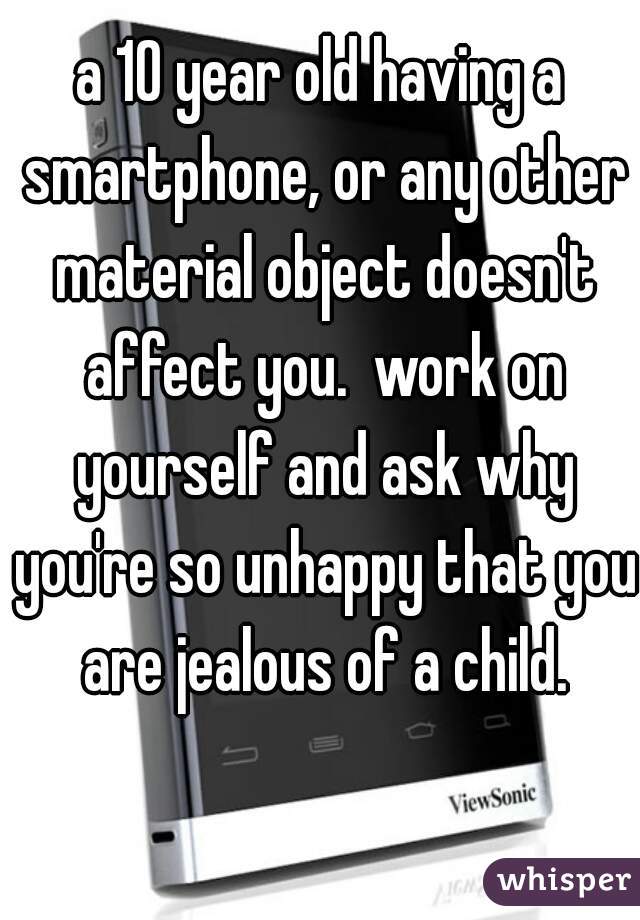 a 10 year old having a smartphone, or any other material object doesn't affect you.  work on yourself and ask why you're so unhappy that you are jealous of a child.