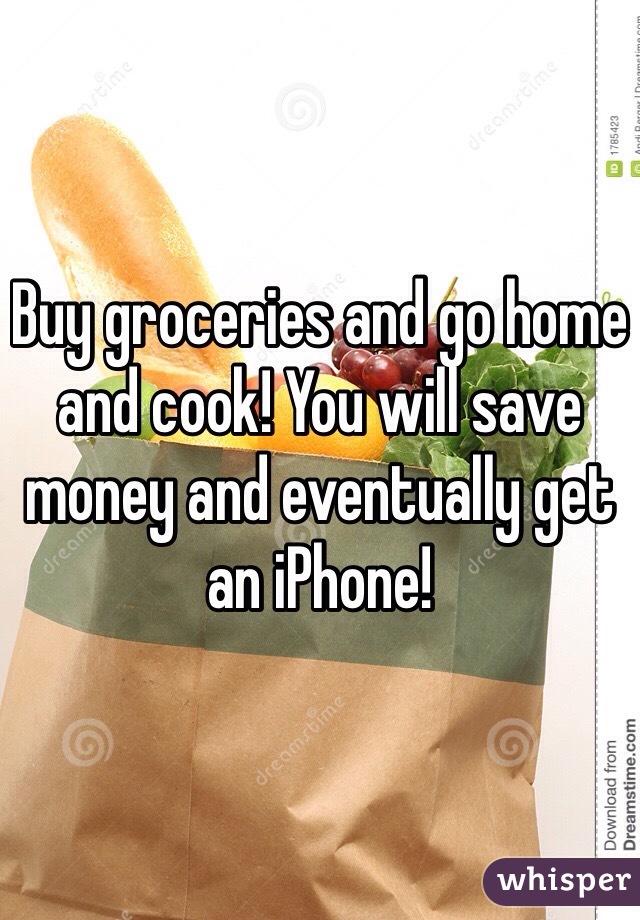 Buy groceries and go home and cook! You will save money and eventually get an iPhone!