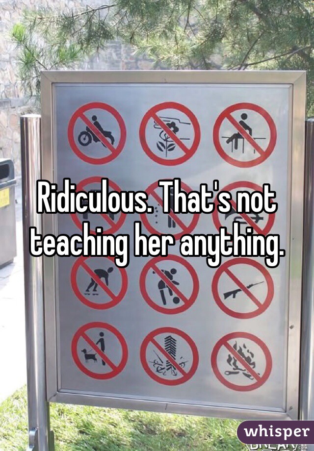 Ridiculous. That's not teaching her anything.