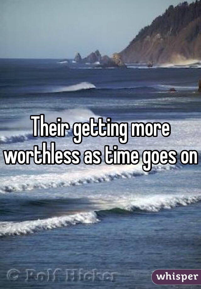 Their getting more worthless as time goes on 