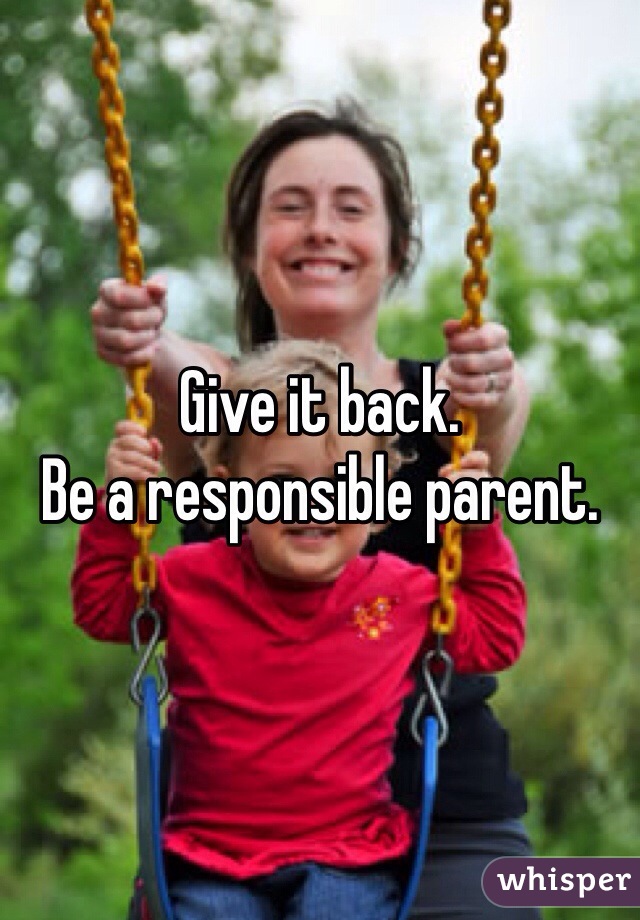 Give it back. 
Be a responsible parent. 