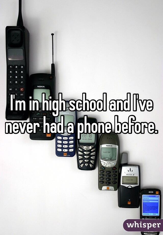 I'm in high school and I've never had a phone before. 