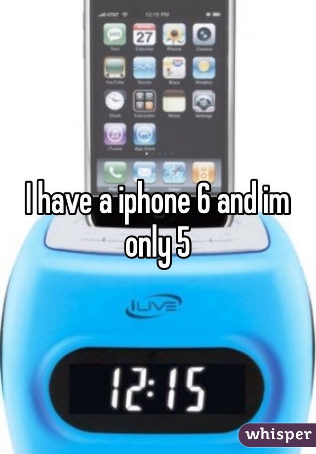 I have a iphone 6 and im only 5