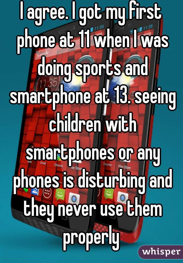 I agree. I got my first phone at 11 when I was doing sports and smartphone at 13. seeing children with smartphones or any phones is disturbing and they never use them properly 