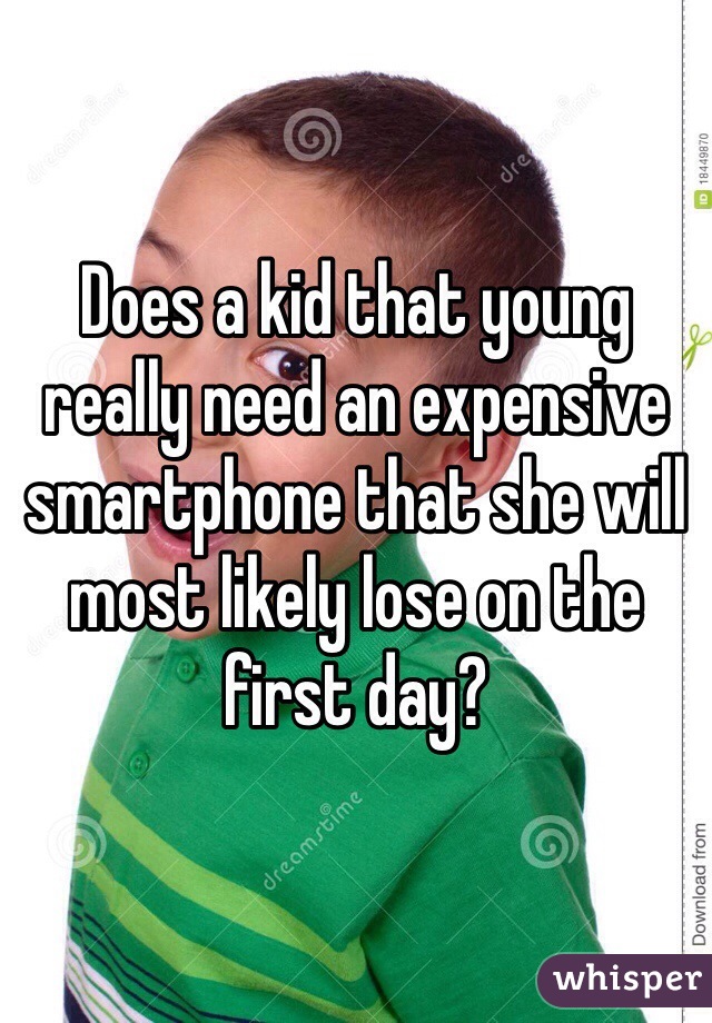 Does a kid that young really need an expensive smartphone that she will most likely lose on the first day? 