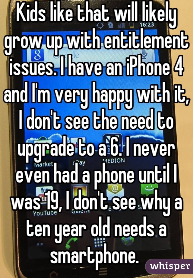 Kids like that will likely grow up with entitlement issues. I have an iPhone 4 and I'm very happy with it, I don't see the need to upgrade to a 6. I never even had a phone until I was 19, I don't see why a ten year old needs a smartphone. 