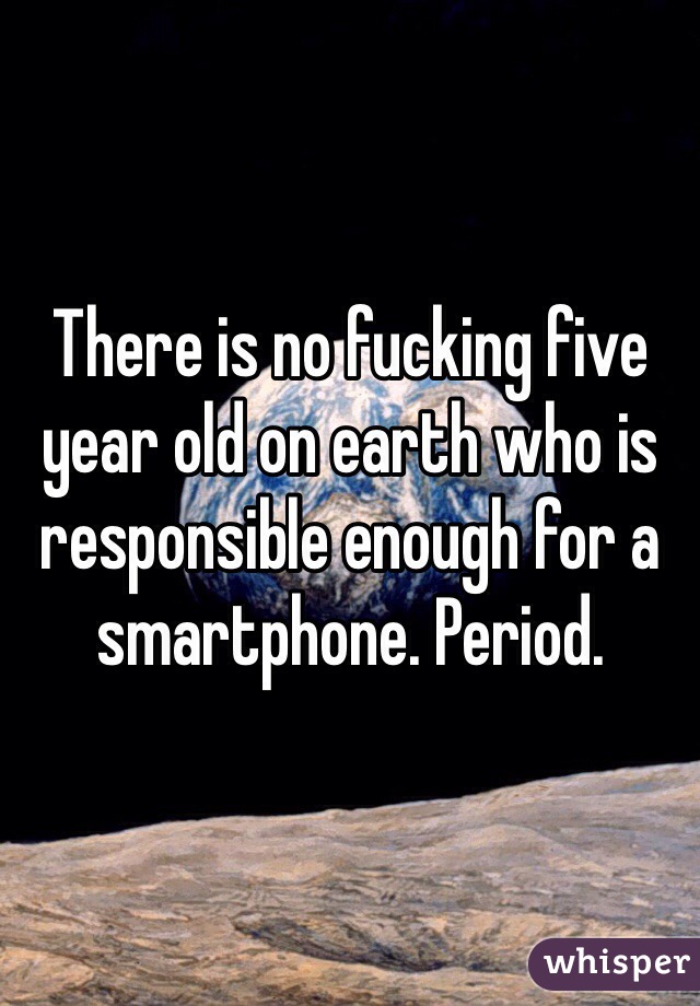 There is no fucking five year old on earth who is responsible enough for a smartphone. Period. 