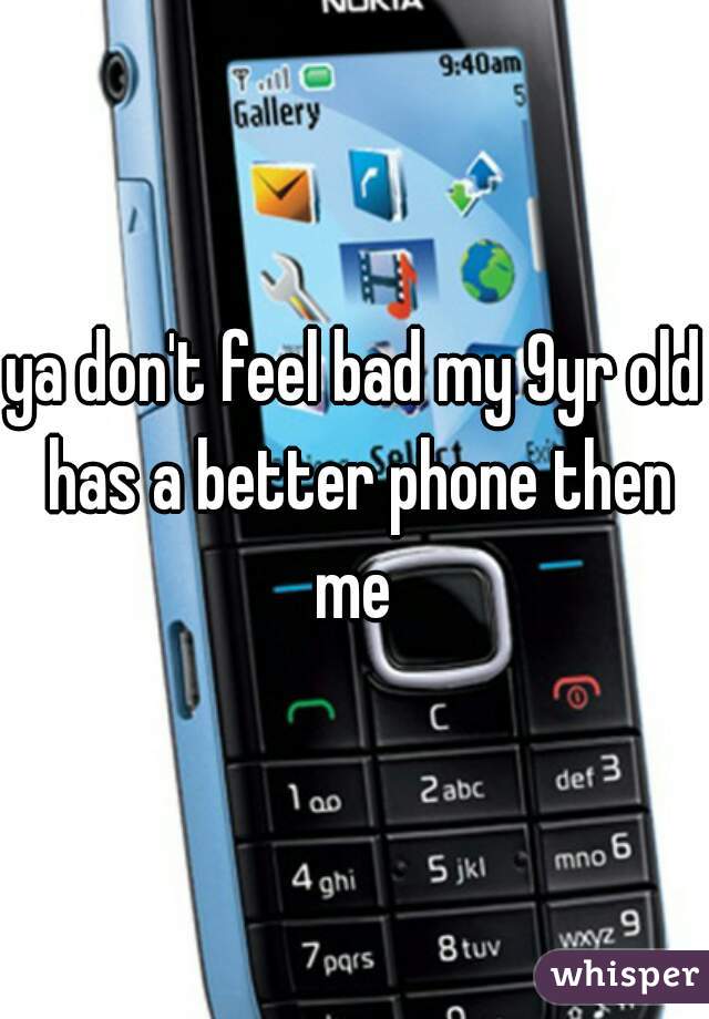 ya don't feel bad my 9yr old has a better phone then me 