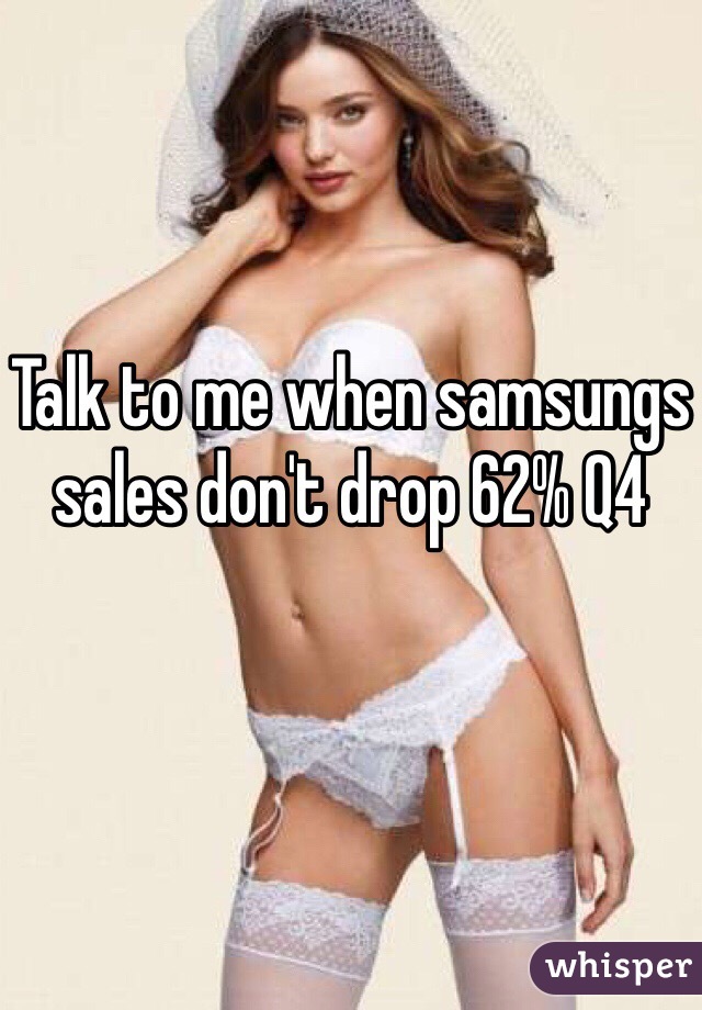 Talk to me when samsungs sales don't drop 62% Q4