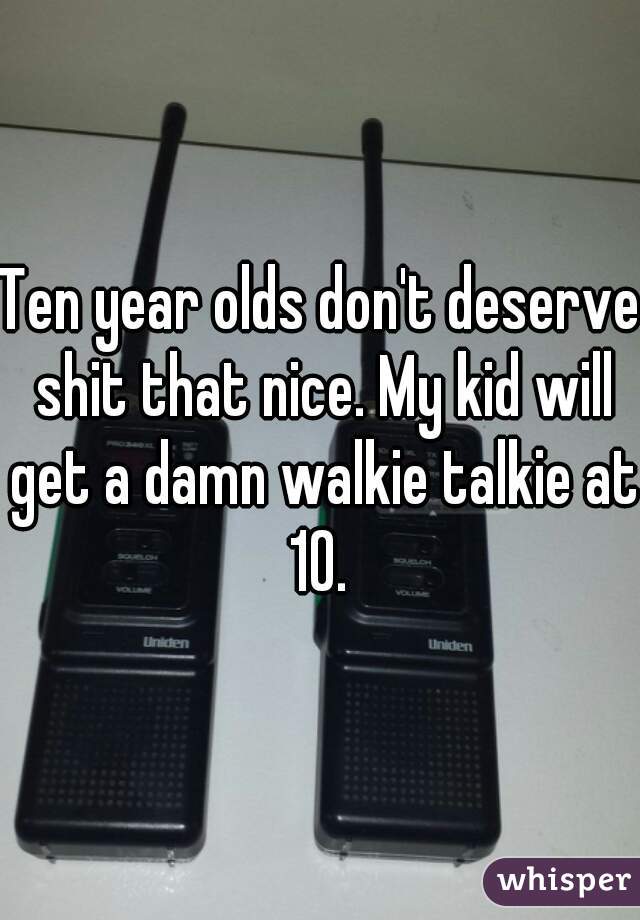 Ten year olds don't deserve shit that nice. My kid will get a damn walkie talkie at 10. 