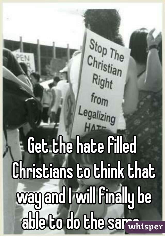 Get the hate filled Christians to think that way and I will finally be able to do the same. 