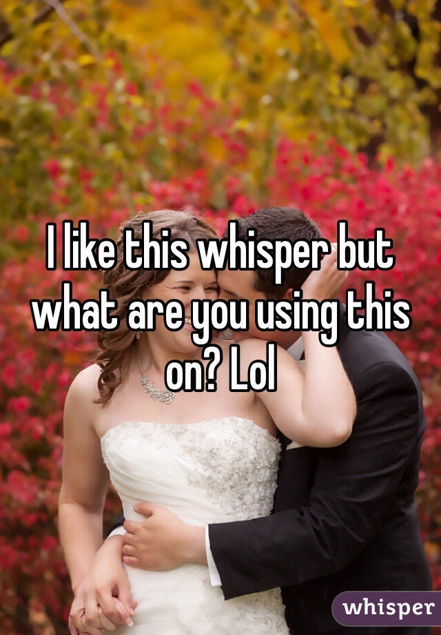 I like this whisper but what are you using this on? Lol