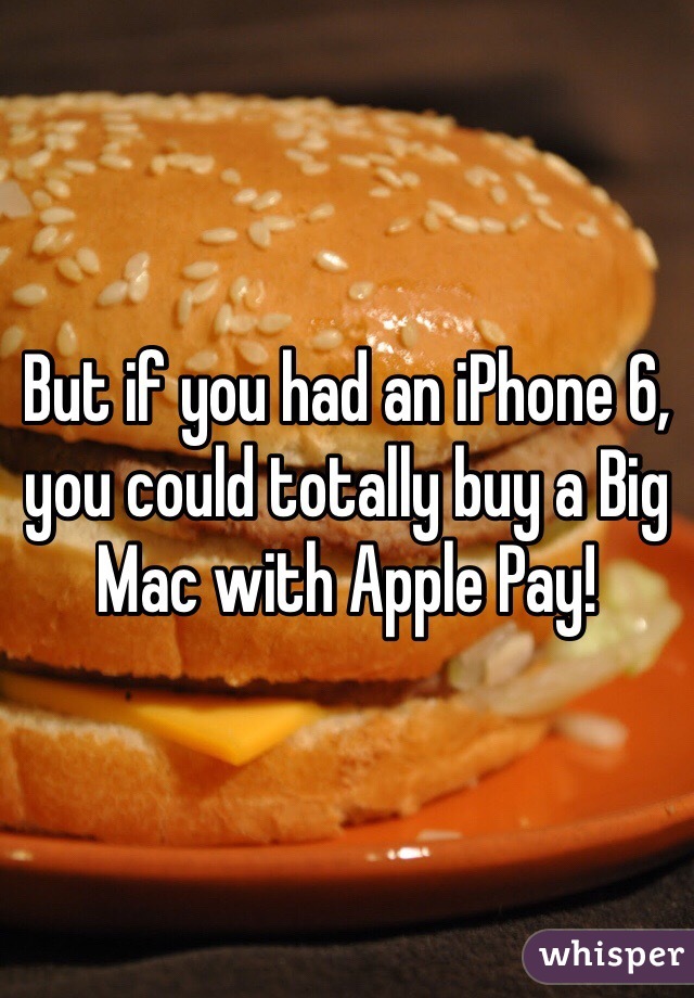 But if you had an iPhone 6, you could totally buy a Big Mac with Apple Pay!