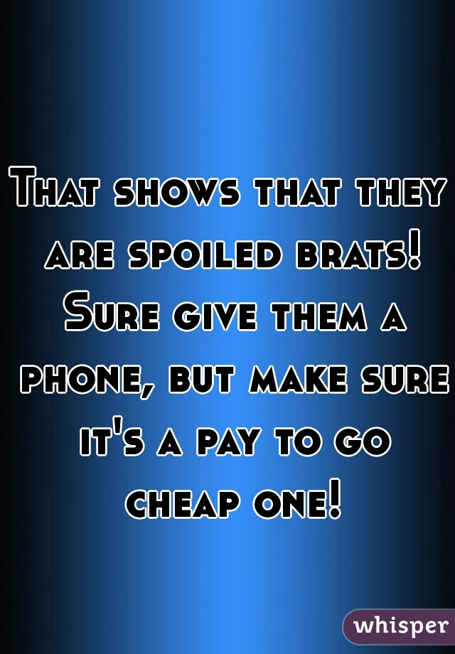 That shows that they are spoiled brats! Sure give them a phone, but make sure it's a pay to go cheap one!