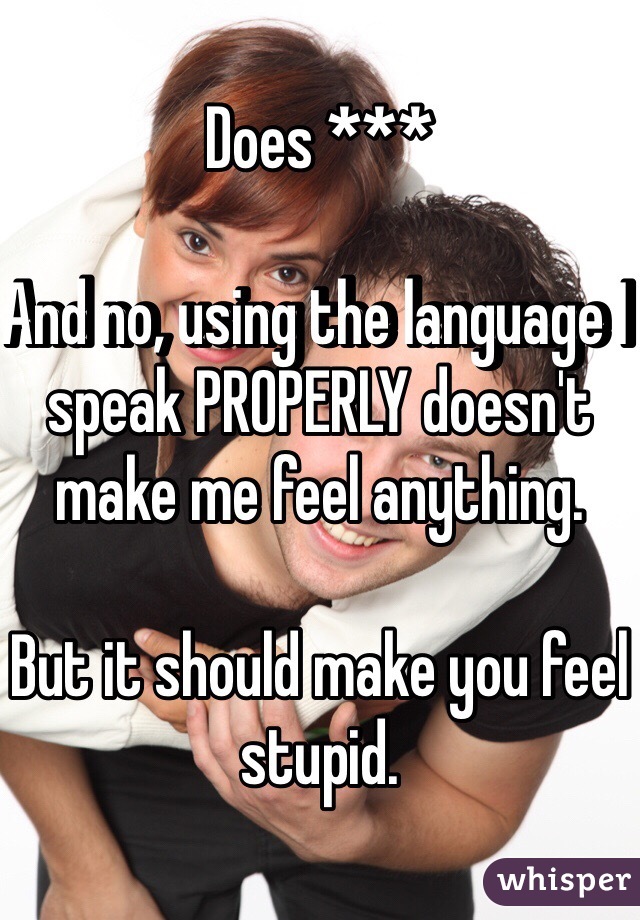 Does ***

And no, using the language I speak PROPERLY doesn't make me feel anything. 

But it should make you feel stupid. 