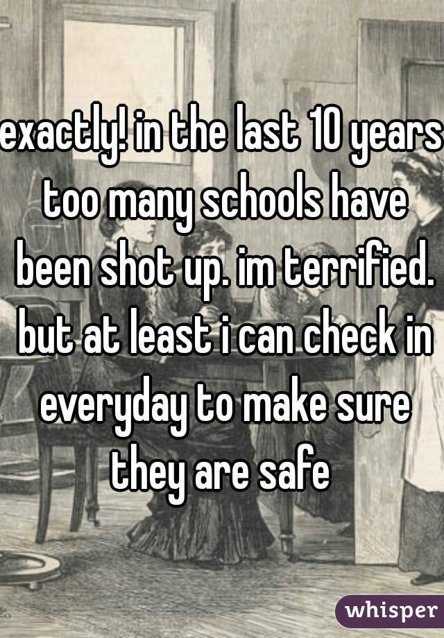 exactly! in the last 10 years too many schools have been shot up. im terrified. but at least i can check in everyday to make sure they are safe 