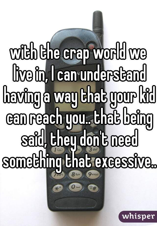 with the crap world we live in, I can understand having a way that your kid can reach you.. that being said, they don't need something that excessive..