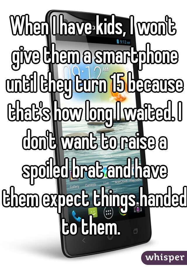 When I have kids, I won't give them a smartphone until they turn 15 because that's how long I waited. I don't want to raise a spoiled brat and have them expect things handed to them.  