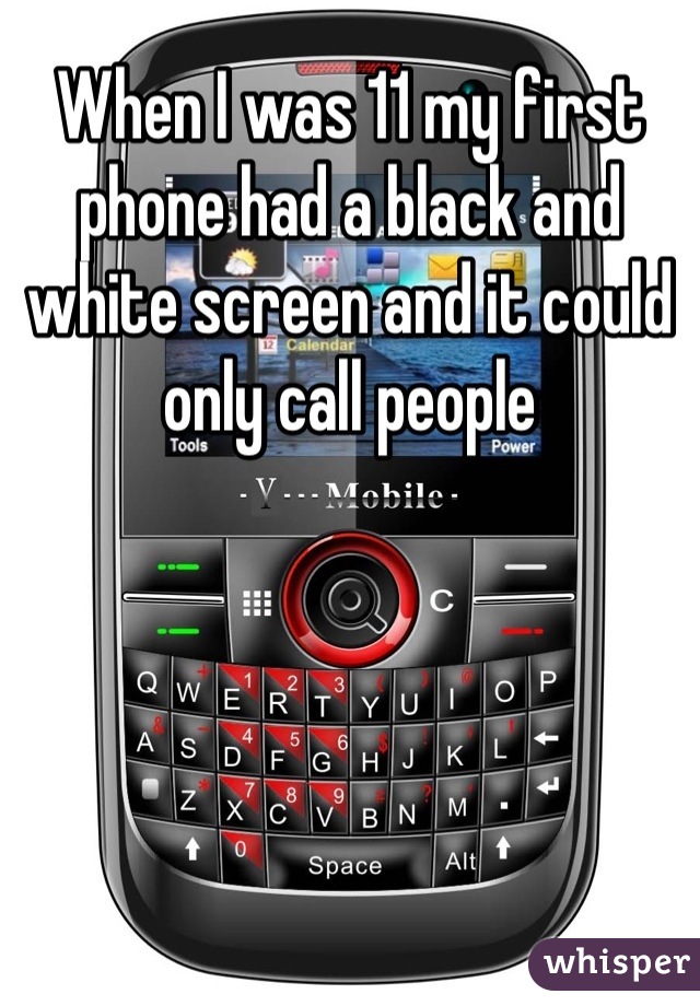 When I was 11 my first phone had a black and white screen and it could only call people