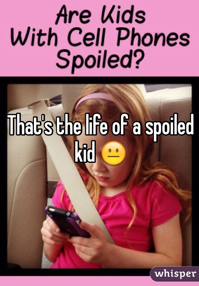 That's the life of a spoiled kid 😐