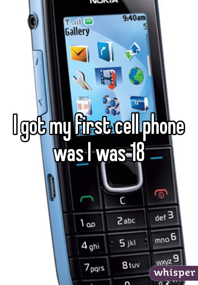 I got my first cell phone was I was 18