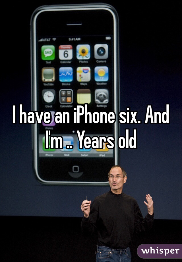 I have an iPhone six. And I'm .. Years old