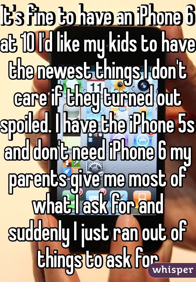 It's fine to have an iPhone 6 at 10 I'd like my kids to have the newest things I don't care if they turned out spoiled. I have the iPhone 5s and don't need iPhone 6 my parents give me most of what I ask for and suddenly I just ran out of things to ask for