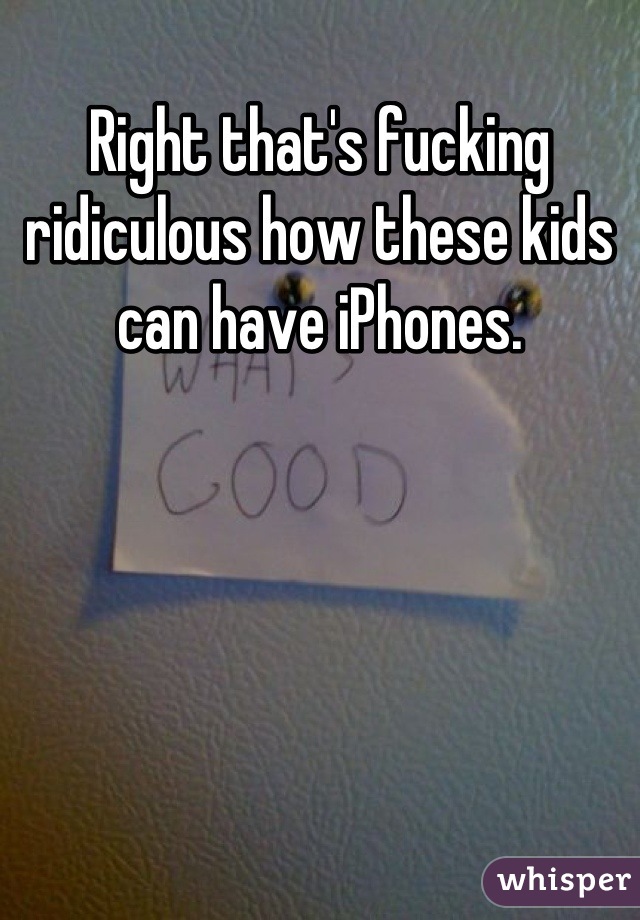 Right that's fucking ridiculous how these kids can have iPhones.