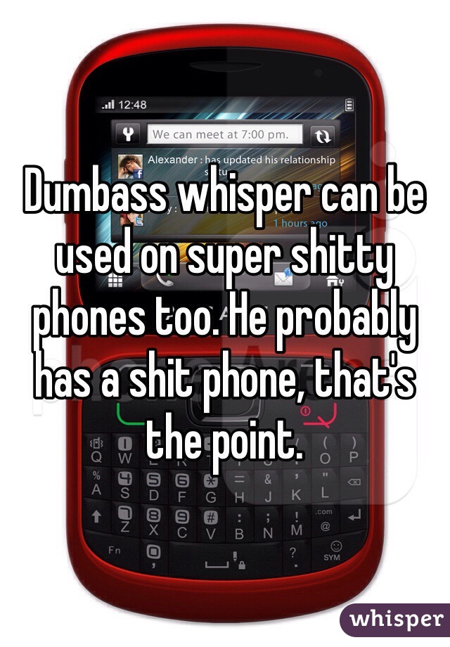 Dumbass whisper can be used on super shitty phones too. He probably has a shit phone, that's the point.