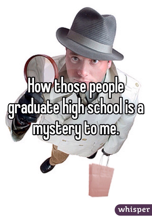 How those people graduate high school is a mystery to me. 