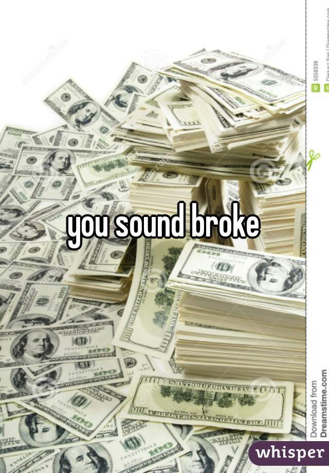 you sound broke