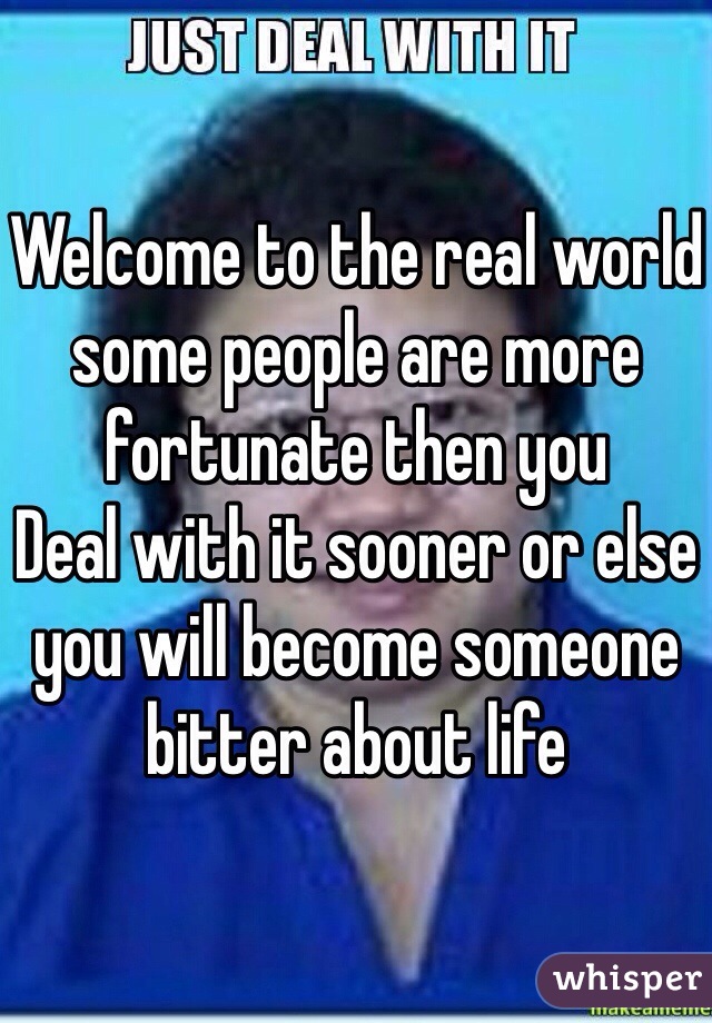 Welcome to the real world some people are more fortunate then you
Deal with it sooner or else you will become someone bitter about life 