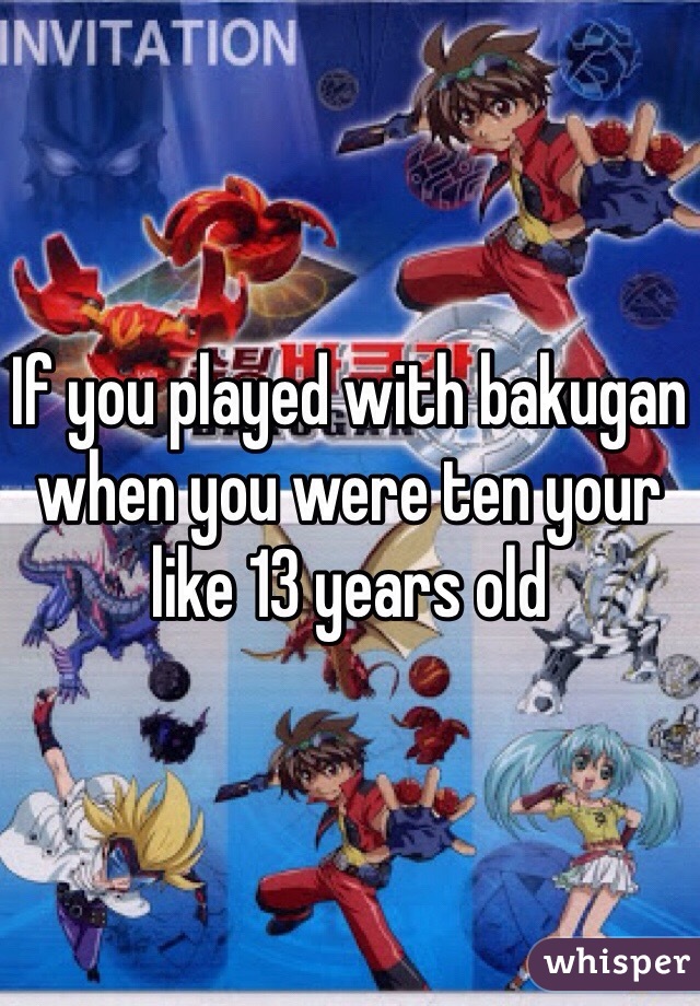 If you played with bakugan when you were ten your like 13 years old