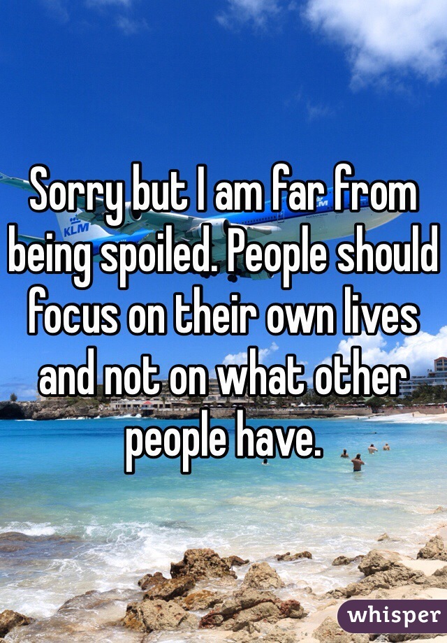 Sorry but I am far from being spoiled. People should focus on their own lives and not on what other people have.  