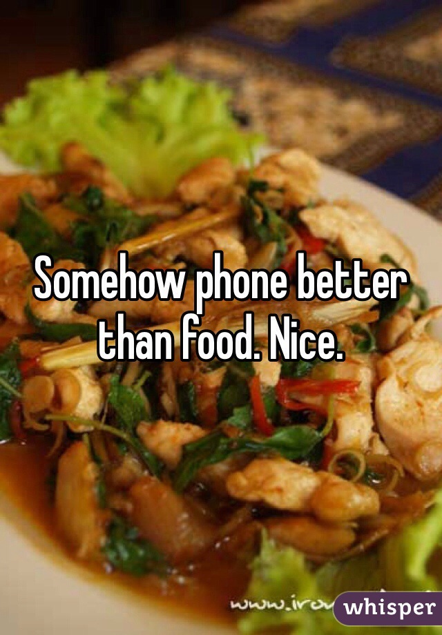 Somehow phone better than food. Nice.