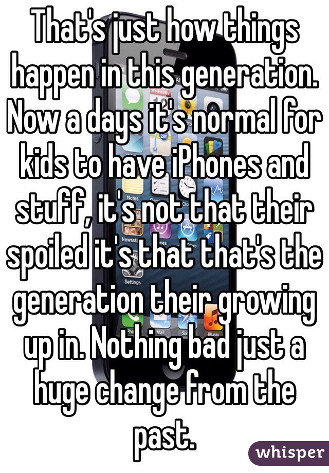 That's just how things happen in this generation. Now a days it's normal for kids to have iPhones and stuff, it's not that their spoiled it's that that's the generation their growing up in. Nothing bad just a huge change from the past. 